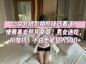 公众号摄影拍照技巧赛道，使用美女照片文章，男女通吃，AI加持，小白也能日入5张-中创网_分享创业项目_助您在家赚钱