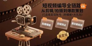 (15600期)短视频编导全链路:从剪辑/拍摄到爆款策划,打造高变现账号(附模板+大礼包)-中创网_分享创业项目_助您在家赚钱