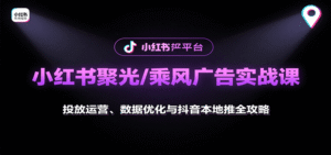 小红书聚光/乘风广告实战课:投放运营、数据优化与抖音本地推全攻略-中创网_分享创业项目_助您在家赚钱