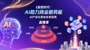 超级时代:AI助力商业新势能直播课,AI产业化落地全景指南-中创网_分享创业项目_助您在家赚钱