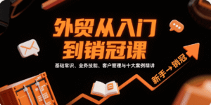 外贸从入门到销冠,基础常识、业务技能、客户管理与十大案例精讲-中创网_分享创业项目_助您在家赚钱
