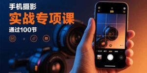 （15867期）手机摄影实战专项课：通过100节实操课程实现从入门到精通的技能进阶-中创网_分享创业项目_助您在家赚钱