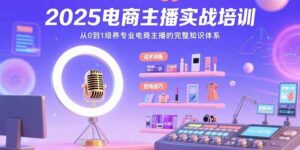 (15560期)2025电商主播实战培训:从0到1培养专业电商主播的完整知识体系-中创网_分享创业项目_助您在家赚钱