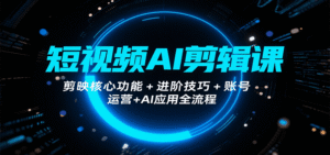 短视频AI剪辑课,剪映核心功能+进阶技巧+账号运营+AI应用全流程-中创网_分享创业项目_助您在家赚钱