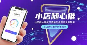 小店随心推微付费撬动自然流投手教学，小店随心推手把手教学-中创网_分享创业项目_助您在家赚钱