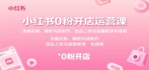 小红书0粉开店运营课:流量机制、爆款内容制作、选品上架与直播教学全指南-中创网_分享创业项目_助您在家赚钱