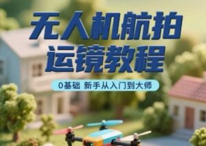 无人机航拍运镜教程,0基础新手从入门到大师-中创网_分享创业项目_助您在家赚钱