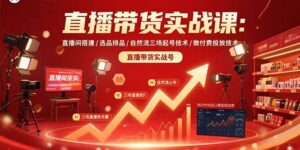 (15729期)直播带货实战课:直播间搭建/选品排品/自然流三场起号技术/微付费投放技术-中创网_分享创业项目_助您在家赚钱
