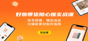 好物带货随心推实战课：账号搭建、爆品选品与爆款素材制作指南-中创网_分享创业项目_助您在家赚钱