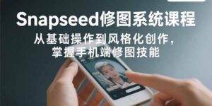(15732期)Snapseed修图系统课程:从基础操作到风格化创作,掌握手机端修图技能-中创网_分享创业项目_助您在家赚钱