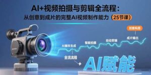 (15612期)AI+视频拍摄与剪辑全流程:从创意到成片的完整AI视频制作能力(25节课)-中创网_分享创业项目_助您在家赚钱