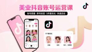(15649期)美业账号搭建,养号与标签设置,5件套优化,快速启动抖音运营-中创网_分享创业项目_助您在家赚钱