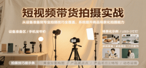 短视频带货拍摄实战,从设备准备到专业拍摄技巧全覆盖,系统提升商品场景化拍摄能力-中创网_分享创业项目_助您在家赚钱