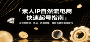 素人IP自然流电商快速起号指南,含账号搭建、选品、拍摄剪辑、爆款选题等实操技巧-中创网_分享创业项目_助您在家赚钱