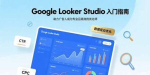 (15815期)Google Looker Studio入门指南,助力广告人成为专业且高效的优化师-中创网_分享创业项目_助您在家赚钱