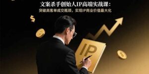 (15797期)文案杀手创始人IP高端实战课:突破高客单成交瓶颈,实现IP商业价值最大化-中创网_分享创业项目_助您在家赚钱