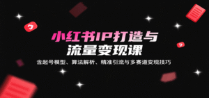 小红书IP打造与流量变现课:含起号模型、算法解析、精准引流与多赛道变现技巧-中创网_分享创业项目_助您在家赚钱