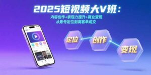 (15598期)2025短视频大V班:内容创作+表现力提升+商业变现 从账号定位到高客单成交-中创网_分享创业项目_助您在家赚钱