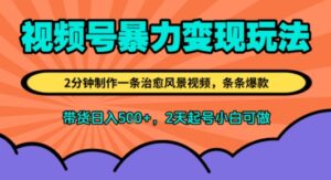视频号暴力变现玩法,2分钟制作一条治愈风景视频,条条爆款,挂橱窗带货日入5张+,2天起号小白可做-中创网_分享创业项目_助您在家赚钱