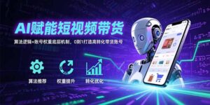 (15563期)AI赋能短视频带货:算法逻辑+账号权重底层机制,0到1打造高转化带货账号-中创网_分享创业项目_助您在家赚钱