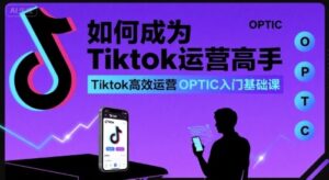 如何成为Tiktok运营高手,Tiktok高效运营OPTIC入门基础课-中创网_分享创业项目_助您在家赚钱