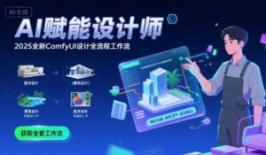 AI赋能设计师, 2025全新comfyui设计全流程工作流 ,室内-建筑-景观-美术,零基础直接上手-中创网_分享创业项目_助您在家赚钱