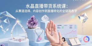 (15721期)水晶直播带货系统课:从赛道选择、内容创作到直播转化的全链路教学-中创网_分享创业项目_助您在家赚钱