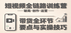 短视频全链路训练营:含破局、创作、运营、带货等多方面,详解各环节要点与实操技巧-中创网_分享创业项目_助您在家赚钱
