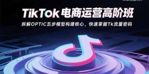 （15752期）TikTok电商运营高阶班：拆解OPTIC五步模型构建核心，快速掌握Tk流量密码-中创网_分享创业项目_助您在家赚钱