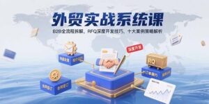 (15562期)外贸实战系统课:B2B全流程拆解,RFQ深度开发技巧,十大案例策略解析-中创网_分享创业项目_助您在家赚钱