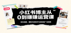 小红书博主从0到赚运营课：定位选题、爆款内容制作与涨粉接广全指南-中创网_分享创业项目_助您在家赚钱