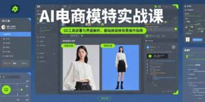 (15722期)AI电商模特实战课,SD工具部署与界面解析,基础换装换背景操作指南-中创网_分享创业项目_助您在家赚钱