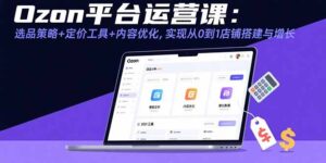 (15794期)Ozon平台运营课:选品策略+定价工具+内容优化,实现从0到1店铺搭建与增长-中创网_分享创业项目_助您在家赚钱