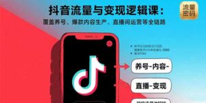 (15824期)抖音流量与变现逻辑课:覆盖养号、爆款内容生产、直播间运营等全链路-中创网_分享创业项目_助您在家赚钱