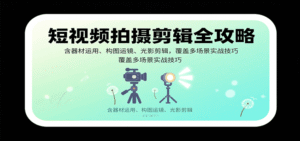 短视频拍摄剪辑全攻略:含器材运用、构图运镜、光影剪辑,覆盖多场景实战技巧-中创网_分享创业项目_助您在家赚钱