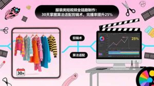 (15655期)服装类短视频全链路制作:30天掌握算法适配剪辑术,完播率提升25%-中创网_分享创业项目_助您在家赚钱