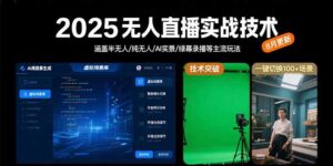 (15621期)2025无人直播实战技术-8月,涵盖半无人/纯无人/AI实景/绿幕录播等主流玩法-中创网_分享创业项目_助您在家赚钱