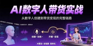 (15548期)AI数字人+带货实战:从数字人创建到带货变现的完整链路-中创网_分享创业项目_助您在家赚钱