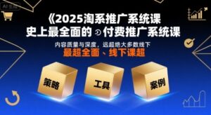2025淘系推广系统课,史上最全面的付费推广系统课,内容质量与深度,远超绝大多数线下课-中创网_分享创业项目_助您在家赚钱