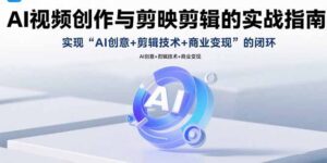 (15738期)AI视频创作与剪映剪辑的实战指南,实现AI创意+剪辑技术+商业变现的闭环-中创网_分享创业项目_助您在家赚钱
