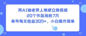 用AI做老男人情感文案视频，20个作品涨粉7W，单号每天收益3张+，小白操作简单-中创网_分享创业项目_助您在家赚钱