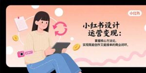 (15636期)小红书设计运营变现:掌握核心方法论,实现既能创作又能接单的商业闭环-中创网_分享创业项目_助您在家赚钱