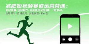 (15788期)减肥短视频赛道运营课:素材准备-视频制作-引流变现全流程 (附素材)-中创网_分享创业项目_助您在家赚钱