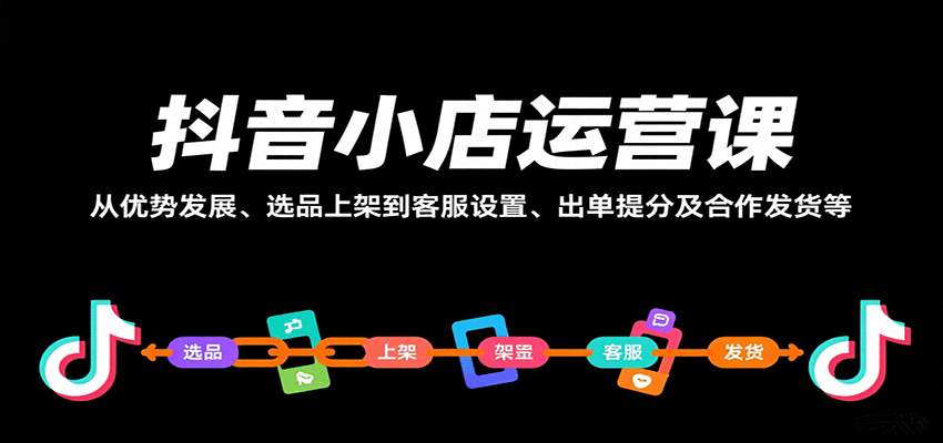 图片[1]-抖音小店运营课，从优势发展、选品上架到客服设置、出单提分及合作发货等