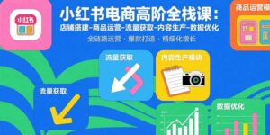 (15840期)小红书电商高阶全栈课:店铺搭建-商品运营-流量获取-内容生产-数据优化-中创网_分享创业项目_助您在家赚钱