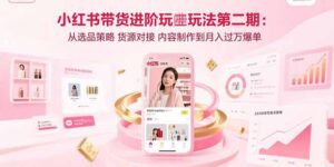 （15719期）小红书带货进阶玩法第二期：从选品策略 货源对接 内容制作到月入过万爆单-中创网_分享创业项目_助您在家赚钱