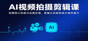 AI视频拍摄剪辑课,拍摄核心技能与后期处理,掌握从创意到成片制作能力-中创网_分享创业项目_助您在家赚钱