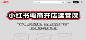 小红书电商开店运营课:从开店流程、选品上品到笔记爆流与流量逻辑-中创网_分享创业项目_助您在家赚钱