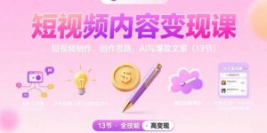 （15581期）短视频内容变现课：短视频制作、创作思路、Ai写爆款文案（13节）-中创网_分享创业项目_助您在家赚钱