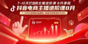 (15718期)抖音电商主播进阶课8月 7-10天打造精准推流直播间,0粉起号到单场百万GMV-中创网_分享创业项目_助您在家赚钱